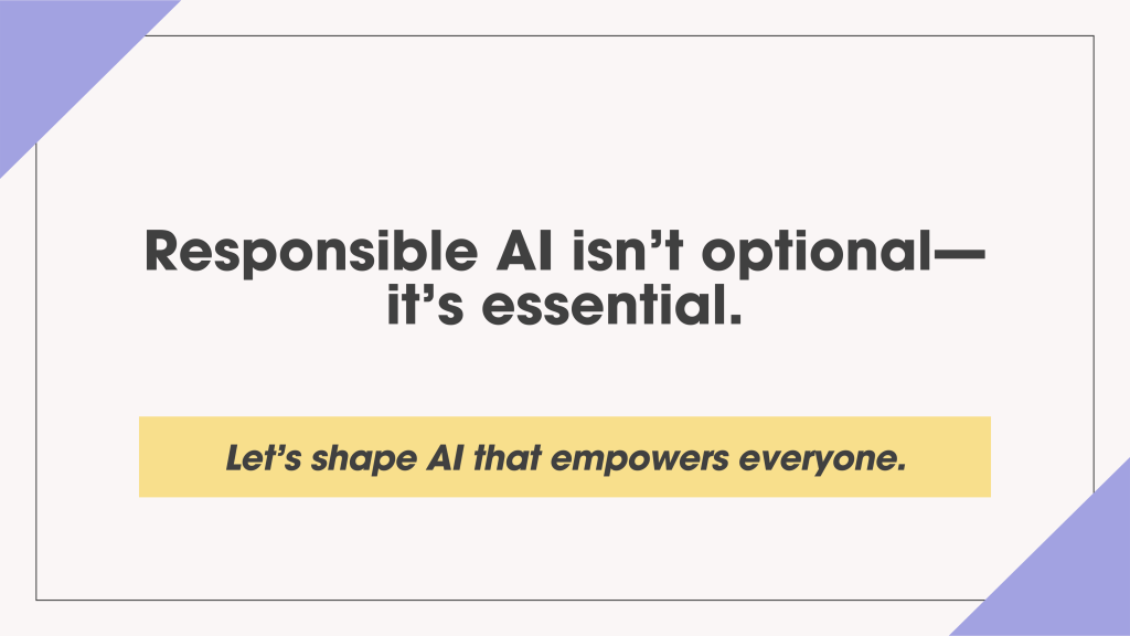 Slide with bold central text: “Responsible AI isn’t optional—it’s essential.” A yellow banner below reads, “Let’s shape AI that empowers everyone.” Lavender corner accents complete the design.