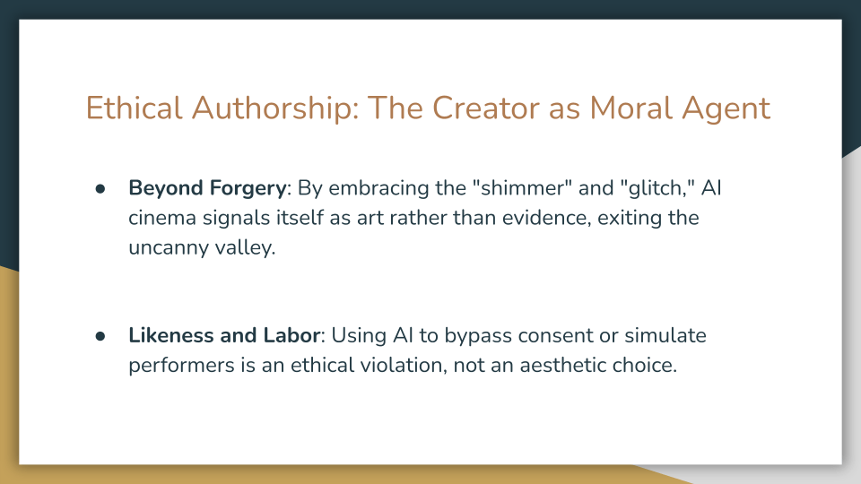Slide titled “Ethical Authorship: The Creator as Moral Agent.” Two bullet points explain that AI cinema can present itself as art rather than evidence by embracing shimmer and glitch, and that using AI to bypass consent or simulate performers is an ethical violation rather than an aesthetic choice.