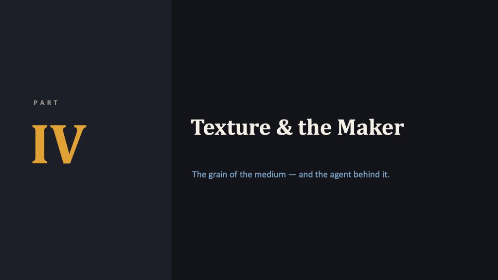 Section-divider slide. Left third is a navy panel with a gray label "PART" above a large amber Roman numeral "IV." To the right, the cream serif title "Texture & the Maker," with a light-blue subtitle: "The grain of the medium — and the agent behind it."