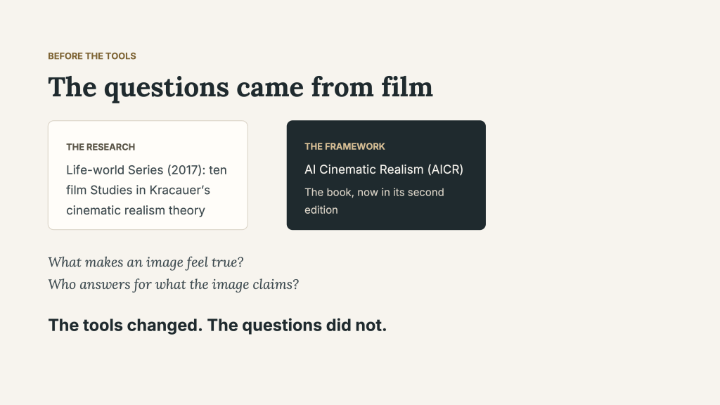 “The questions came from film.” Two panels connect Life-world Series (2017), ten film Studies in Kracauer’s cinematic realism theory, with AI Cinematic Realism (AICR) and its second-edition book. Below are the questions “What makes an image feel true?” and “Who answers for what the image claims?” The closing statement reads, “The tools changed. The questions did not.”